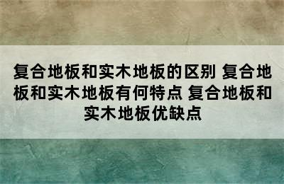 复合地板和实木地板的区别 复合地板和实木地板有何特点 复合地板和实木地板优缺点